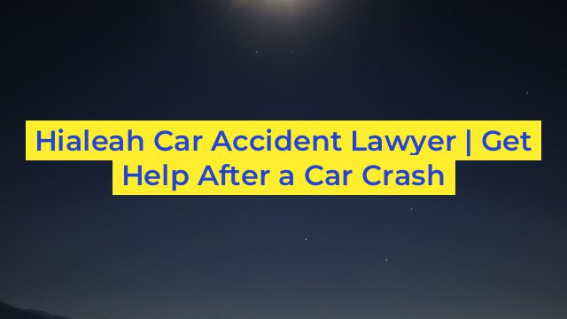 Hialeah Car Accident Lawyer | Get Help After a Car Crash