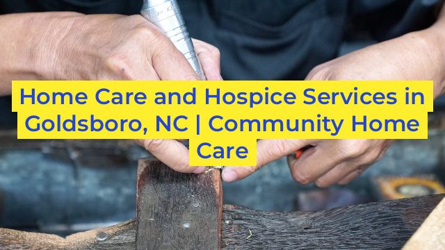 Home Care and Hospice Services in Goldsboro, NC | Community Home Care