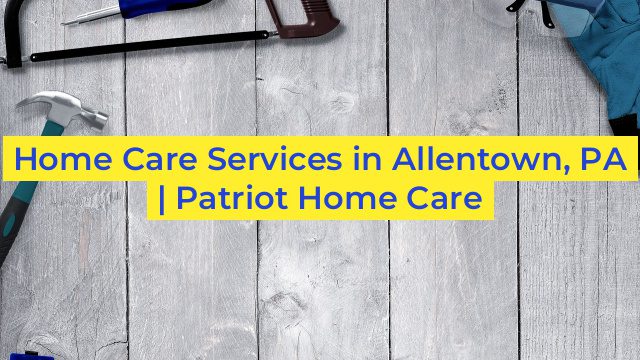 Home Care Services in Allentown, PA | Patriot Home Care