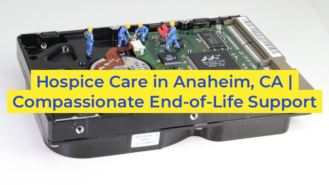 Hospice Care in Anaheim, CA | Compassionate End-of-Life Support