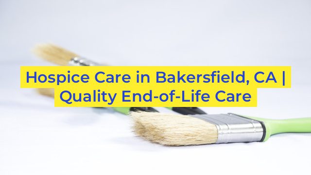 Hospice Care in Bakersfield, CA | Quality End-of-Life Care