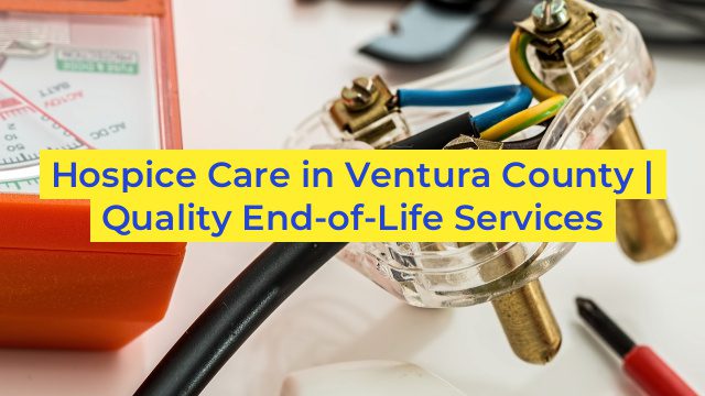 Hospice Care in Ventura County | Quality End-of-Life Services