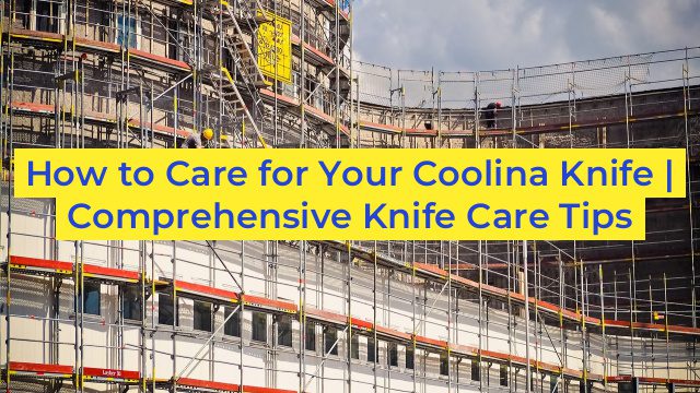 How to Care for Your Coolina Knife | Comprehensive Knife Care Tips