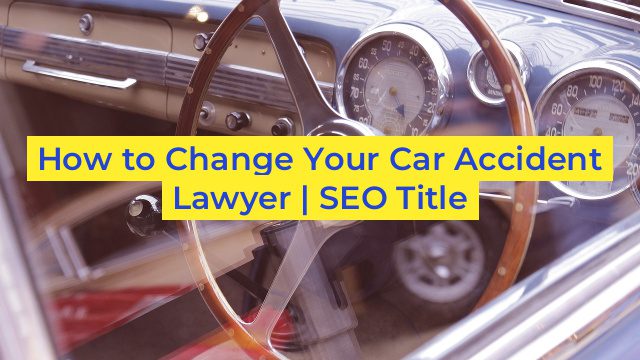 How to Change Your Car Accident Lawyer | SEO Title