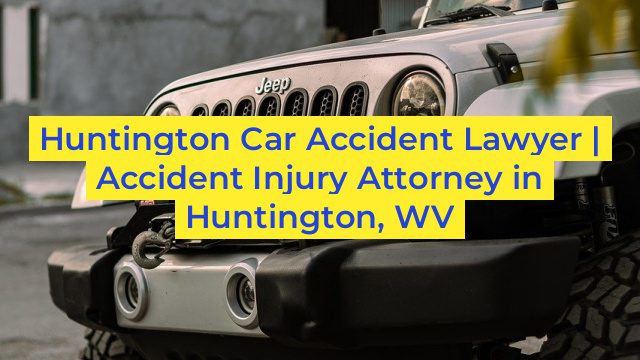 Huntington Car Accident Lawyer | Accident Injury Attorney in Huntington, WV