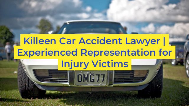 Killeen Car Accident Lawyer | Experienced Representation for Injury Victims