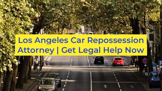 Los Angeles Car Repossession Attorney | Get Legal Help Now