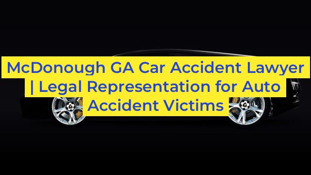 McDonough GA Car Accident Lawyer | Legal Representation for Auto Accident Victims