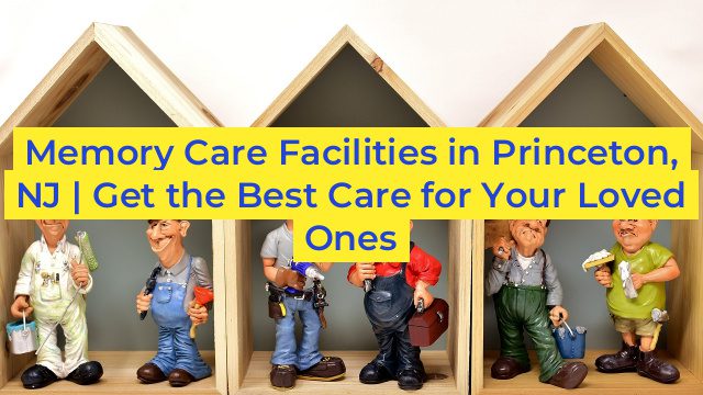 Memory Care Facilities in Princeton, NJ | Get the Best Care for Your Loved Ones