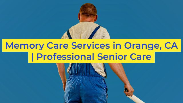 Memory Care Services in Orange, CA | Professional Senior Care