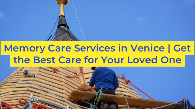 Memory Care Services in Venice | Get the Best Care for Your Loved One