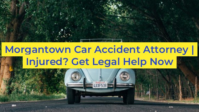 Morgantown Car Accident Attorney | Injured? Get Legal Help Now