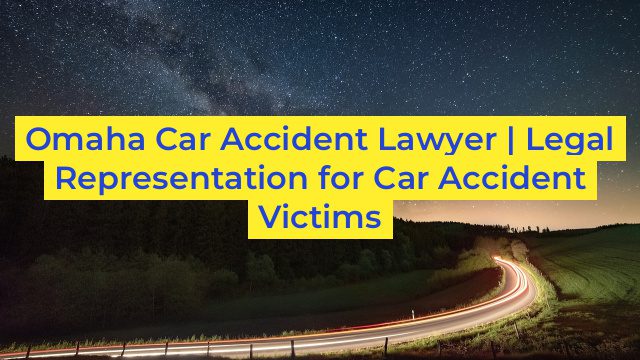 Omaha Car Accident Lawyer | Legal Representation for Car Accident Victims