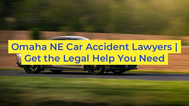 Omaha NE Car Accident Lawyers | Get the Legal Help You Need