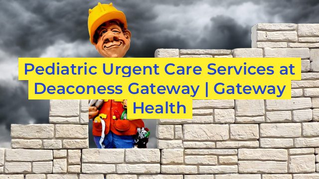 Pediatric Urgent Care Services at Deaconess Gateway | Gateway Health