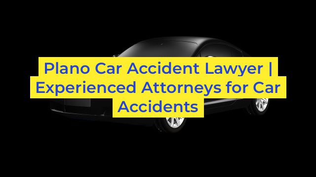 Plano Car Accident Lawyer | Experienced Attorneys for Car Accidents