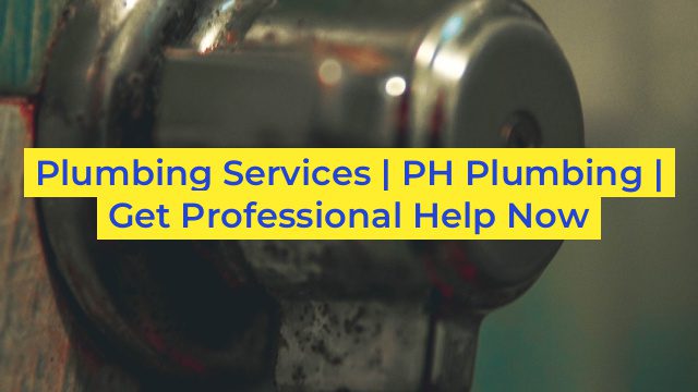 Plumbing Services | PH Plumbing | Get Professional Help Now