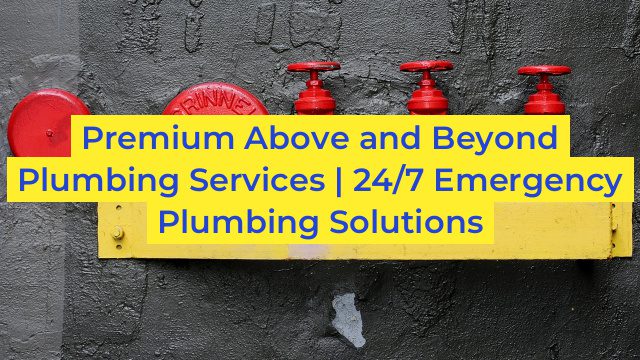 Premium Above and Beyond Plumbing Services | 24/7 Emergency Plumbing Solutions