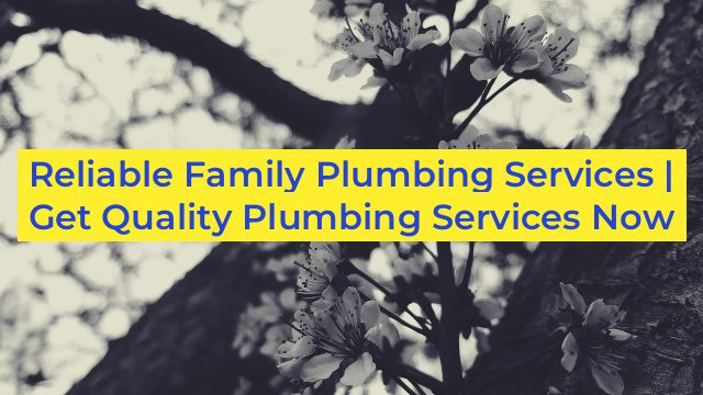 Reliable Family Plumbing Services | Get Quality Plumbing Services Now