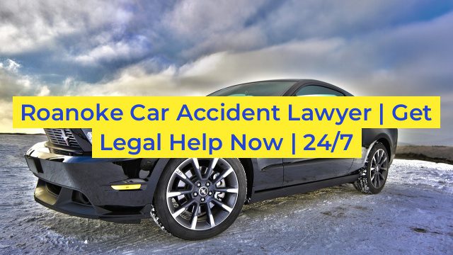 Roanoke Car Accident Lawyer | Get Legal Help Now | 24/7