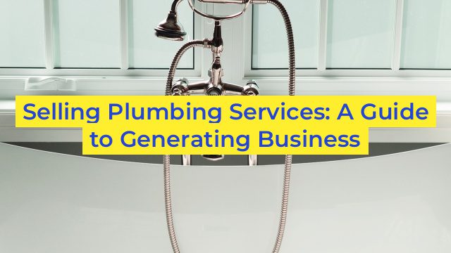 Selling Plumbing Services: A Guide to Generating Business