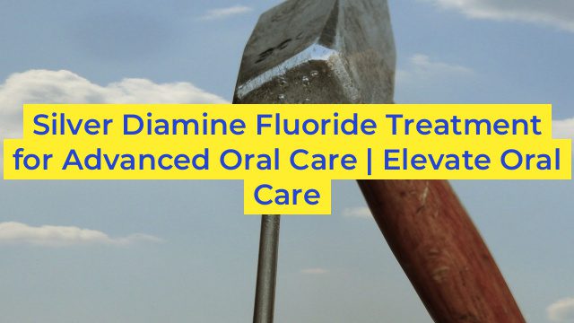 Silver Diamine Fluoride Treatment for Advanced Oral Care | Elevate Oral Care