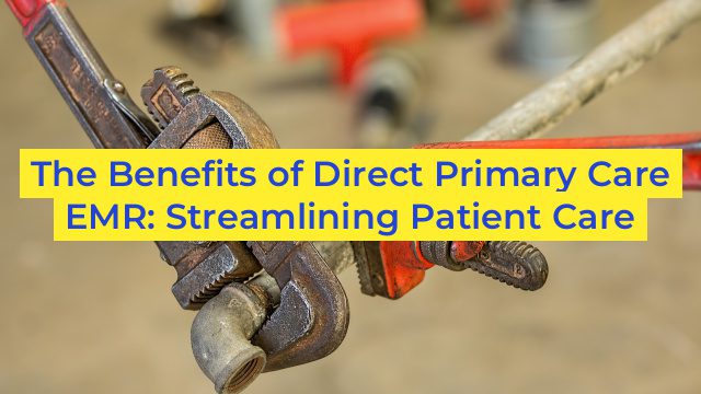 The Benefits of Direct Primary Care EMR: Streamlining Patient Care