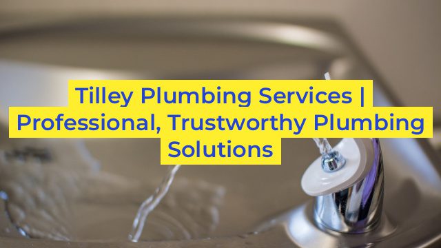 Tilley Plumbing Services | Professional, Trustworthy Plumbing Solutions