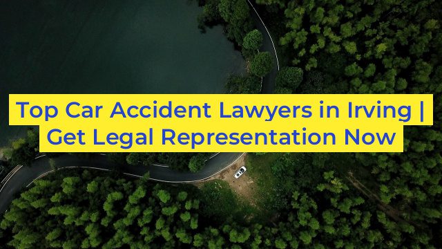 Top Car Accident Lawyers in Irving | Get Legal Representation Now