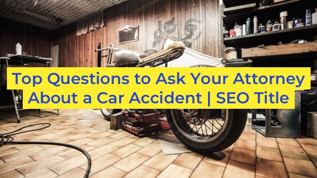 Top Questions to Ask Your Attorney About a Car Accident | SEO Title