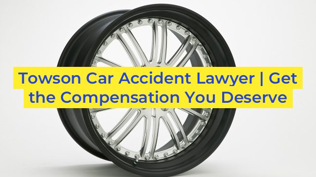 Towson Car Accident Lawyer | Get the Compensation You Deserve