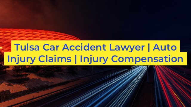 Tulsa Car Accident Lawyer | Auto Injury Claims | Injury Compensation