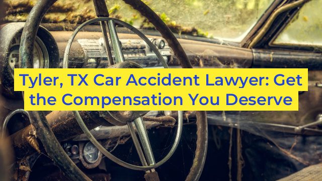 Tyler, TX Car Accident Lawyer: Get the Compensation You Deserve