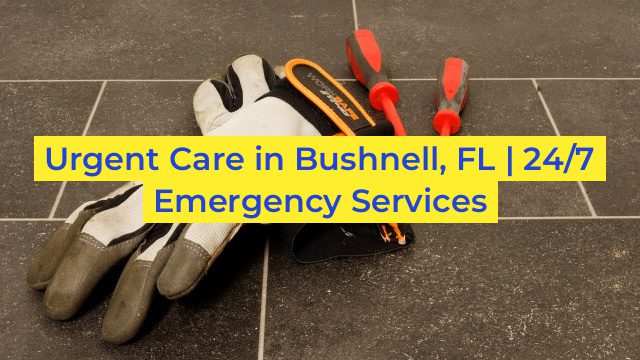 Urgent Care in Bushnell, FL | 24/7 Emergency Services