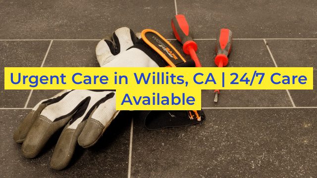 Urgent Care in Willits, CA | 24/7 Care Available