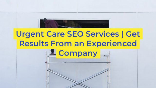 Urgent Care SEO Services | Get Results From an Experienced Company