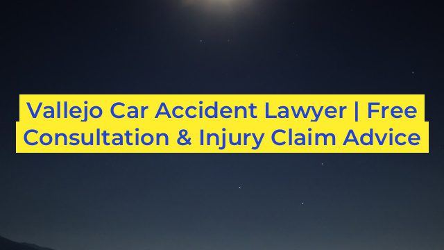 Vallejo Car Accident Lawyer | Free Consultation & Injury Claim Advice