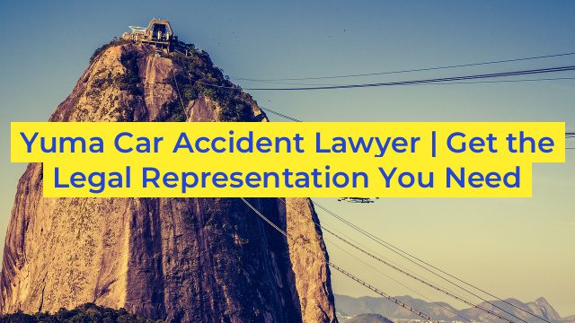 Yuma Car Accident Lawyer | Get the Legal Representation You Need